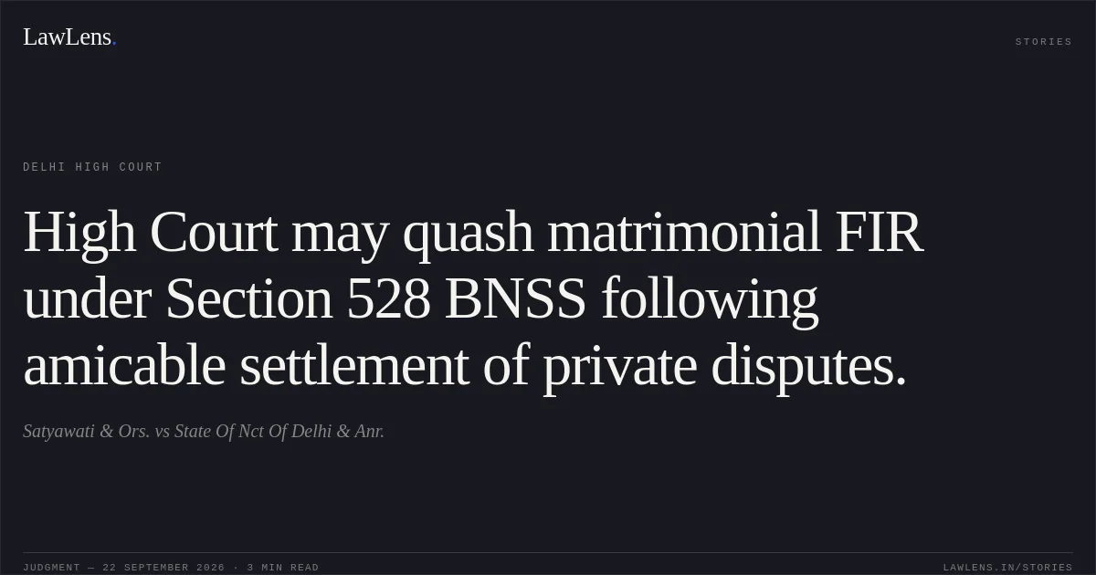 High Court may quash matrimonial FIR under Section 528 BNSS following amicable settlement of private disputes.. Satyawati & Ors. vs State Of Nct Of Delhi & Anr.. Delhi High Court. LawLens