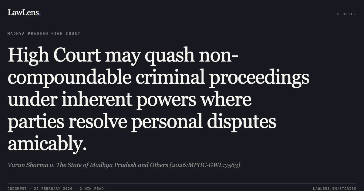 High Court may quash non-compoundable criminal proceedings under inherent powers where parties resolve personal disputes amicably.. Varun Sharma v. The State of Madhya Pradesh and Others [2026:MPHC-GWL:7563]. Madhya Pradesh High Court. LawLens
