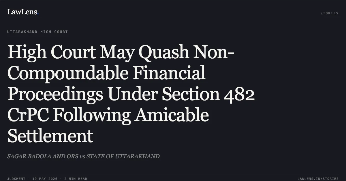 High Court May Quash Non-Compoundable Financial Proceedings Under Section 482 CrPC Following Amicable Settlement. SAGAR BADOLA AND ORS vs STATE OF UTTARAKHAND. Uttarakhand High Court. LawLens