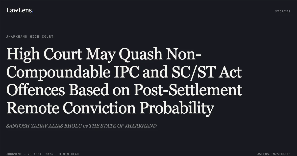 High Court May Quash Non-Compoundable IPC and SC/ST Act Offences Based on Post-Settlement Remote Conviction Probability. SANTOSH YADAV ALIAS BHOLU vs THE STATE OF JHARKHAND. Jharkhand High Court. LawLens