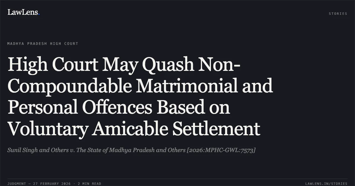 High Court May Quash Non-Compoundable Matrimonial and Personal Offences Based on Voluntary Amicable Settlement. Sunil Singh and Others v. The State of Madhya Pradesh and Others [2026:MPHC-GWL:7573]. Madhya Pradesh High Court. LawLens