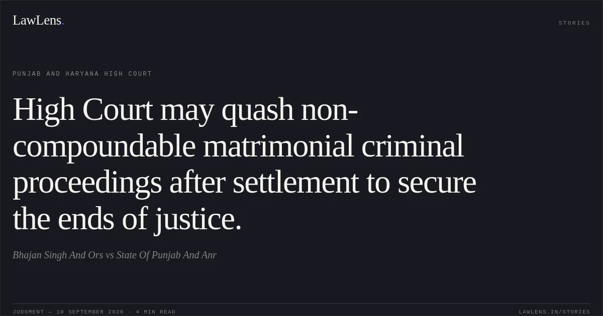 High Court may quash non-compoundable matrimonial criminal proceedings after settlement to secure the ends of justice.. Bhajan Singh And Ors vs State Of Punjab And Anr. Punjab and Haryana High Court. LawLens