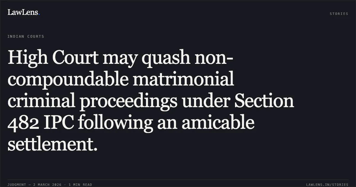 High Court may quash non-compoundable matrimonial criminal proceedings under Section 482 IPC following an amicable settlement.. C-528 Application No. 312 of 2026; 2026:UHC:1432. Uttarakhand High Court. LawLens