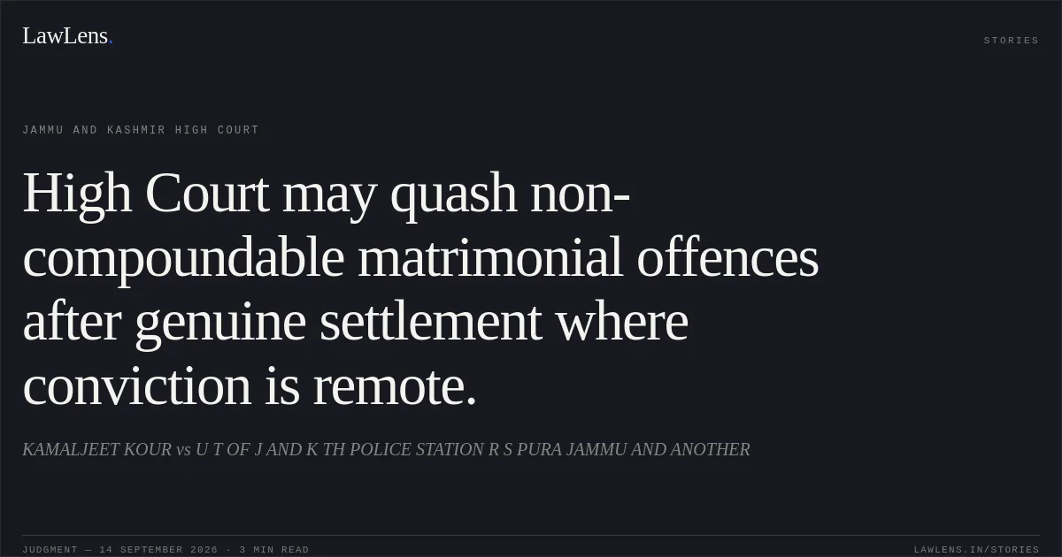 High Court may quash non-compoundable matrimonial offences after genuine settlement where conviction is remote.. KAMALJEET KOUR vs U T OF J AND K TH POLICE STATION R S PURA JAMMU AND ANOTHER. Jammu and Kashmir High Court. LawLens
