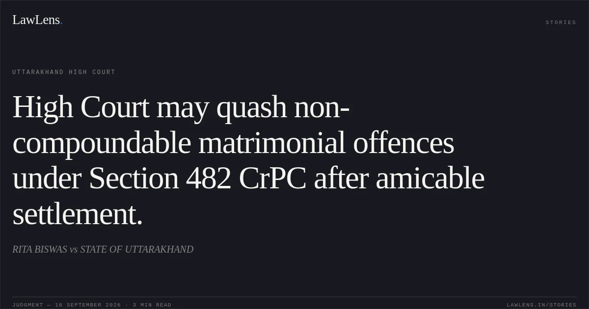 High Court may quash non-compoundable matrimonial offences under Section 482 CrPC after amicable settlement.. RITA BISWAS vs STATE OF UTTARAKHAND. Uttarakhand High Court. LawLens