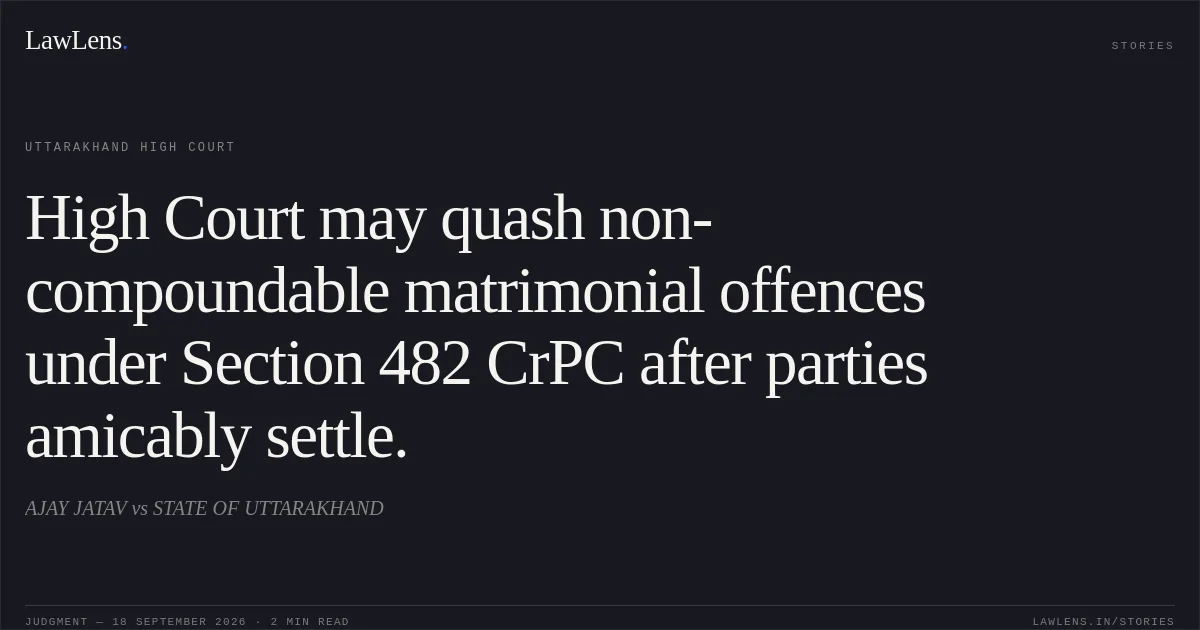 High Court may quash non-compoundable matrimonial offences under Section 482 CrPC after parties amicably settle.. AJAY JATAV vs STATE OF UTTARAKHAND. Uttarakhand High Court. LawLens