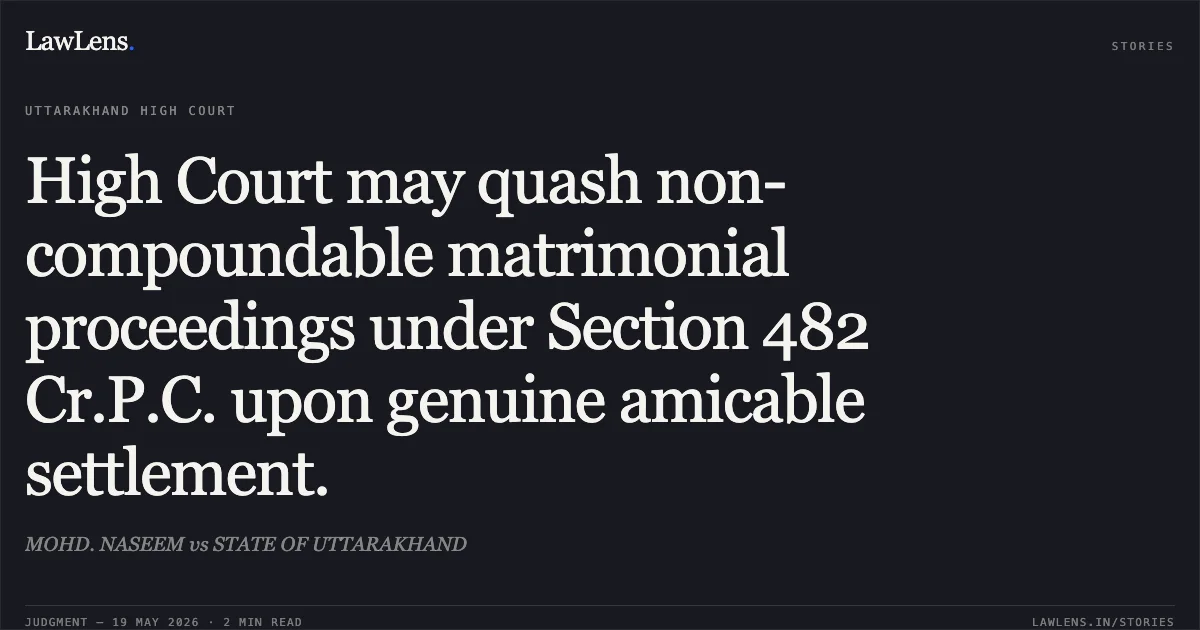 High Court may quash non-compoundable matrimonial proceedings under Section 482 Cr.P.C. upon genuine amicable settlement.. MOHD. NASEEM vs STATE OF UTTARAKHAND. Uttarakhand High Court. LawLens