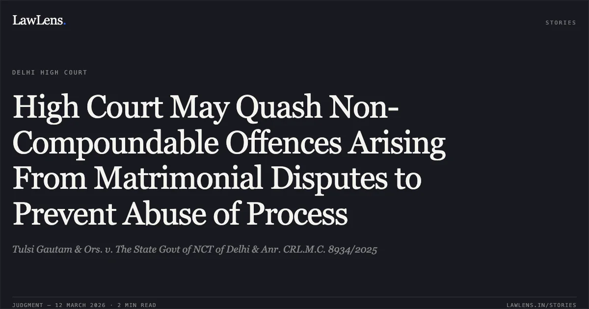 High Court May Quash Non-Compoundable Offences Arising From Matrimonial Disputes to Prevent Abuse of Process. Tulsi Gautam & Ors. v. The State Govt of NCT of Delhi & Anr. CRL.M.C. 8934/2025. Delhi High Court. LawLens
