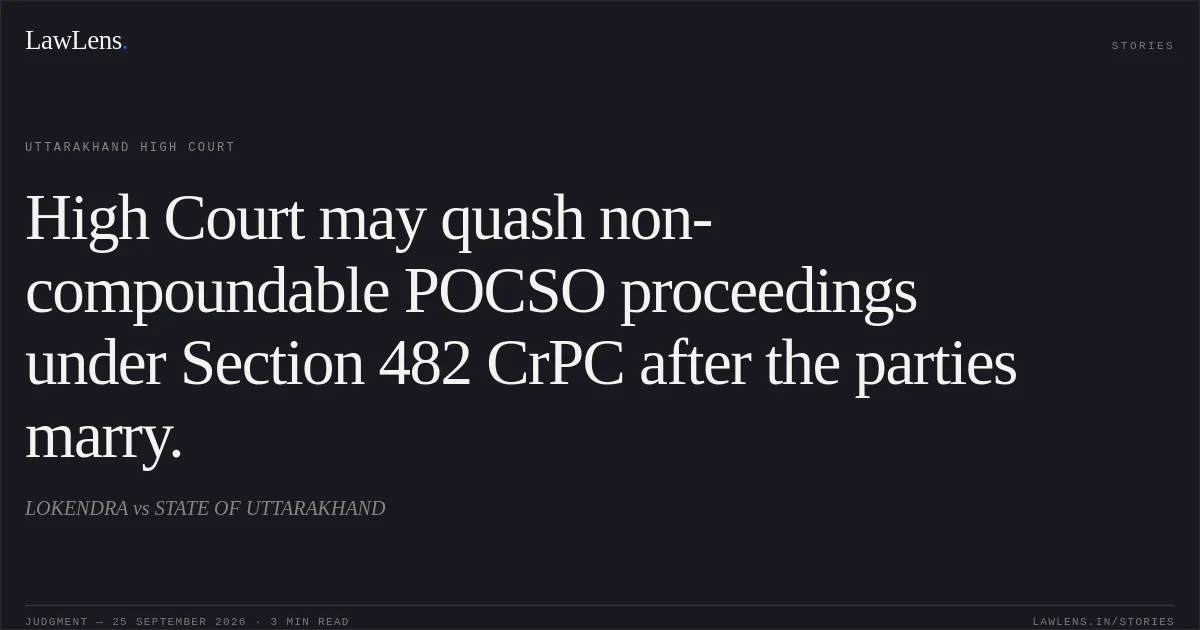 High Court may quash non-compoundable POCSO proceedings under Section 482 CrPC after the parties marry.. LOKENDRA vs STATE OF UTTARAKHAND. Uttarakhand High Court. LawLens