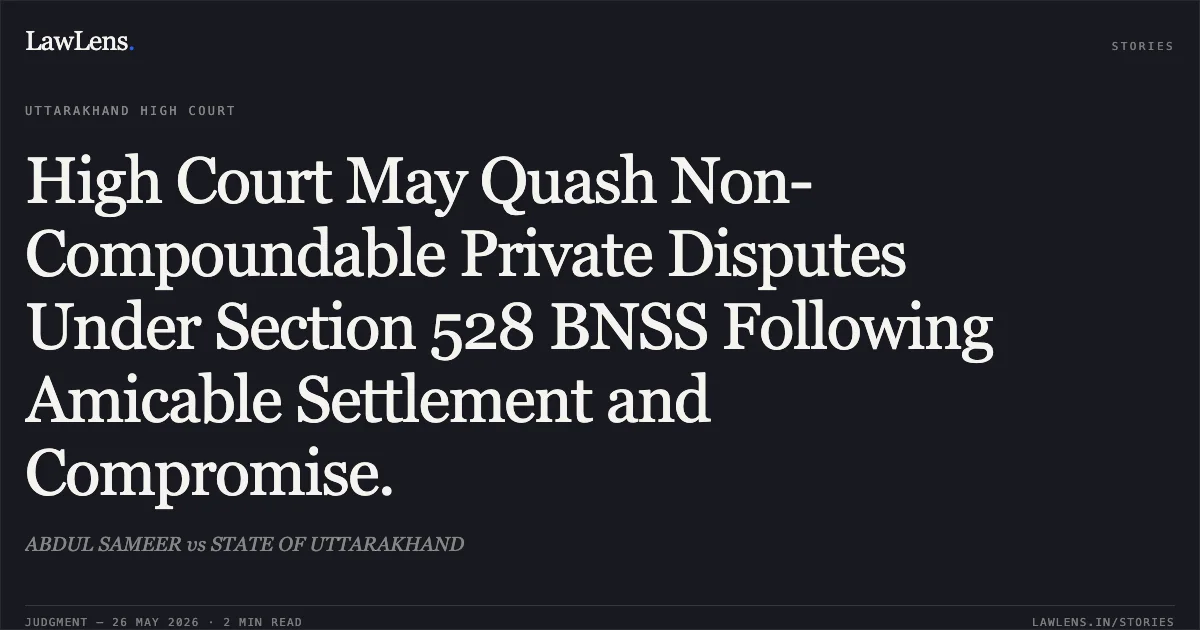 High Court May Quash Non-Compoundable Private Disputes Under Section 528 BNSS Following Amicable Settlement and Compromise.. ABDUL SAMEER vs STATE OF UTTARAKHAND. Uttarakhand High Court. LawLens