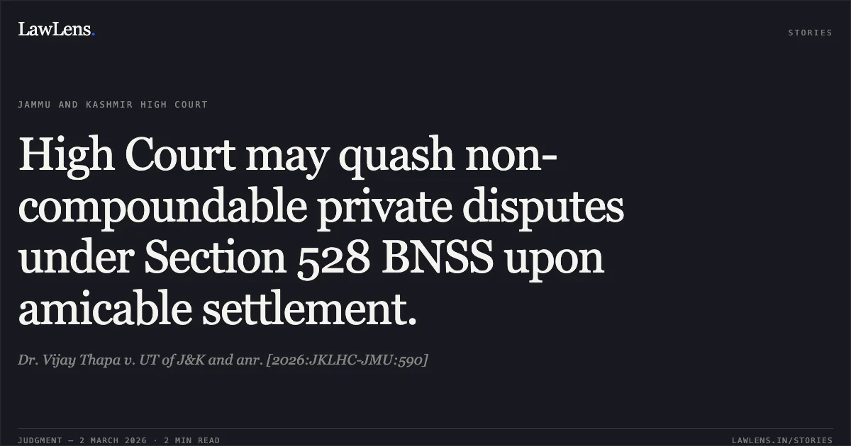 High Court may quash non-compoundable private disputes under Section 528 BNSS upon amicable settlement.. Dr. Vijay Thapa v. UT of J&K and anr. [2026:JKLHC-JMU:590]. Jammu and Kashmir High Court. LawLens