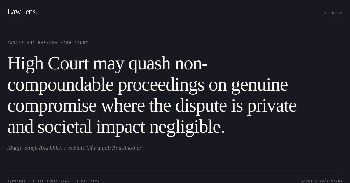 High Court may quash non-compoundable proceedings on genuine compromise where the dispute is private and societal impact negligible.. Manjit Singh And Others vs State Of Punjab And Another. Punjab and Haryana High Court. LawLens