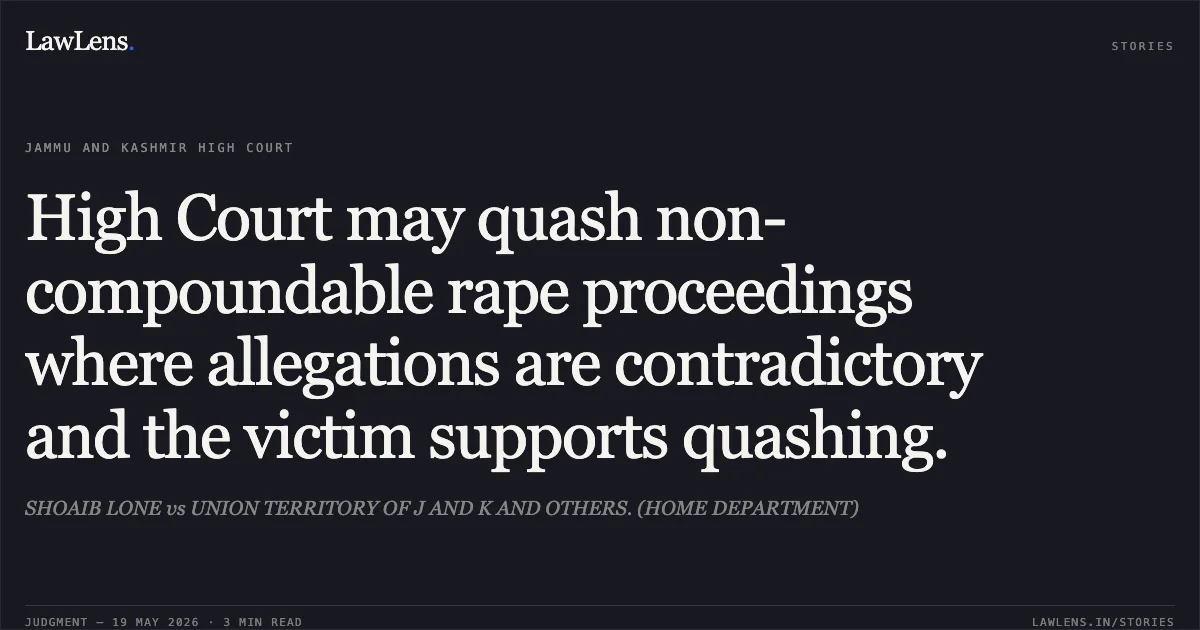 High Court may quash non-compoundable rape proceedings where allegations are contradictory and the victim supports quashing.. SHOAIB LONE vs UNION TERRITORY OF J AND K AND OTHERS. (HOME DEPARTMENT). Jammu and Kashmir High Court. LawLens