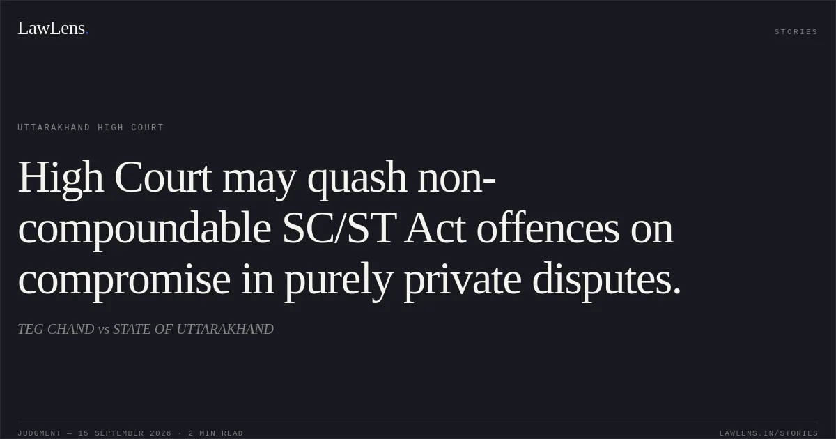 High Court may quash non-compoundable SC/ST Act offences on compromise in purely private disputes.. TEG CHAND vs STATE OF UTTARAKHAND. Uttarakhand High Court. LawLens