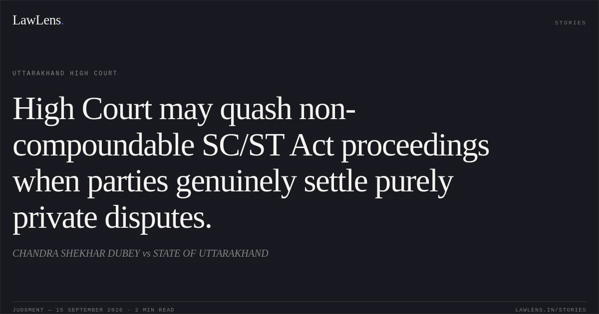 High Court may quash non-compoundable SC/ST Act proceedings when parties genuinely settle purely private disputes.. CHANDRA SHEKHAR DUBEY vs STATE OF UTTARAKHAND. Uttarakhand High Court. LawLens