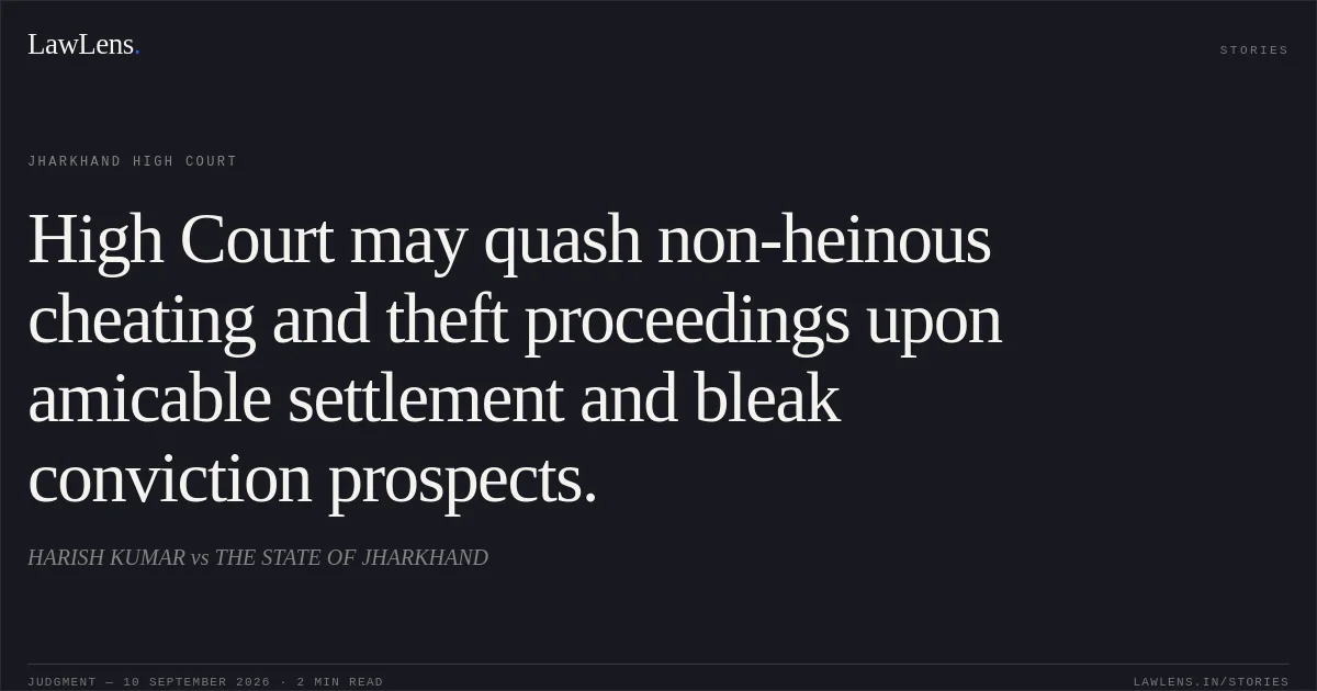 High Court may quash non-heinous cheating and theft proceedings upon amicable settlement and bleak conviction prospects.. HARISH KUMAR vs THE STATE OF JHARKHAND. Jharkhand High Court. LawLens