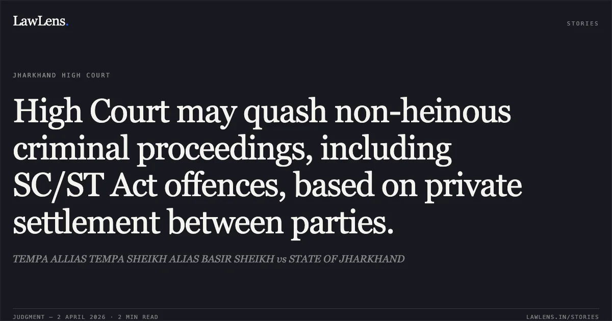 High Court may quash non-heinous criminal proceedings, including SC/ST Act offences, based on private settlement between parties.. TEMPA ALLIAS TEMPA SHEIKH ALIAS BASIR SHEIKH vs STATE OF JHARKHAND. Jharkhand High Court. LawLens