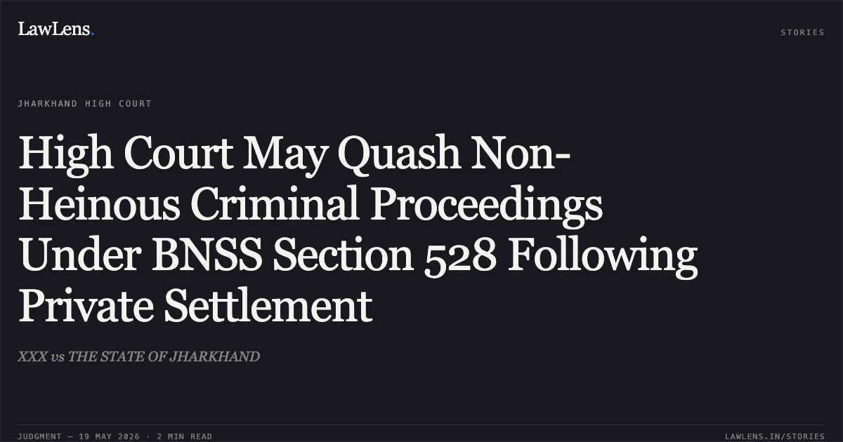 High Court May Quash Non-Heinous Criminal Proceedings Under BNSS Section 528 Following Private Settlement. XXX vs THE STATE OF JHARKHAND. Jharkhand High Court. LawLens