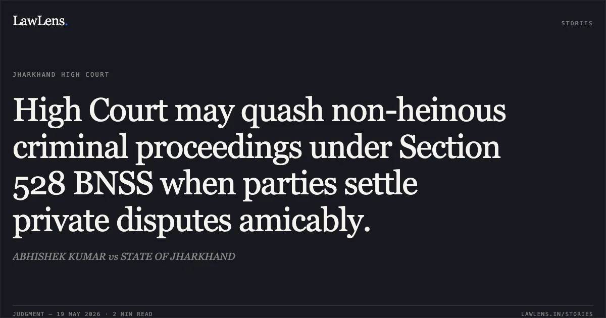 High Court may quash non-heinous criminal proceedings under Section 528 BNSS when parties settle private disputes amicably.. ABHISHEK KUMAR vs STATE OF JHARKHAND. Jharkhand High Court. LawLens