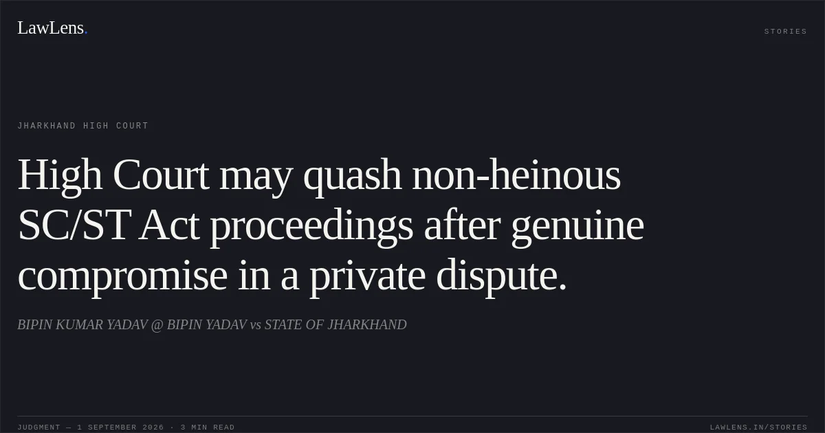 High Court may quash non-heinous SC/ST Act proceedings after genuine compromise in a private dispute.. BIPIN KUMAR YADAV @ BIPIN YADAV vs STATE OF JHARKHAND. Jharkhand High Court. LawLens