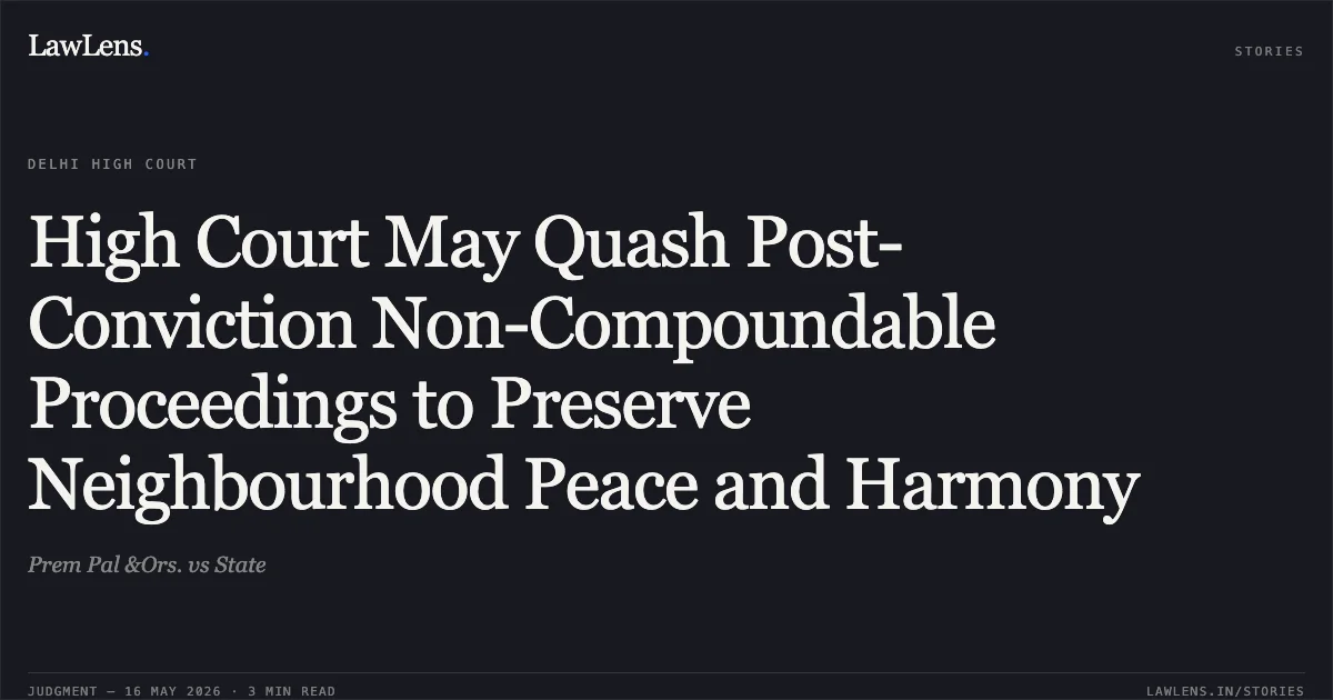 High Court May Quash Post-Conviction Non-Compoundable Proceedings to Preserve Neighbourhood Peace and Harmony. Prem Pal &Ors. vs State. Delhi High Court. LawLens