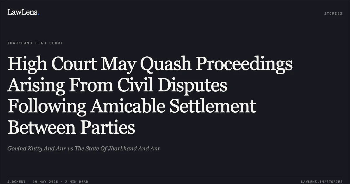 High Court May Quash Proceedings Arising From Civil Disputes Following Amicable Settlement Between Parties. Govind Kutty And Anr vs The State Of Jharkhand And Anr. Jharkhand High Court. LawLens