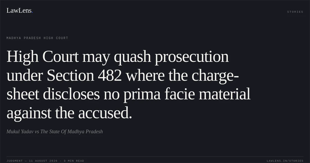 High Court may quash prosecution under Section 482 where the charge-sheet discloses no prima facie material against the accused.. Mukul Yadav vs The State Of Madhya Pradesh. Madhya Pradesh High Court. LawLens