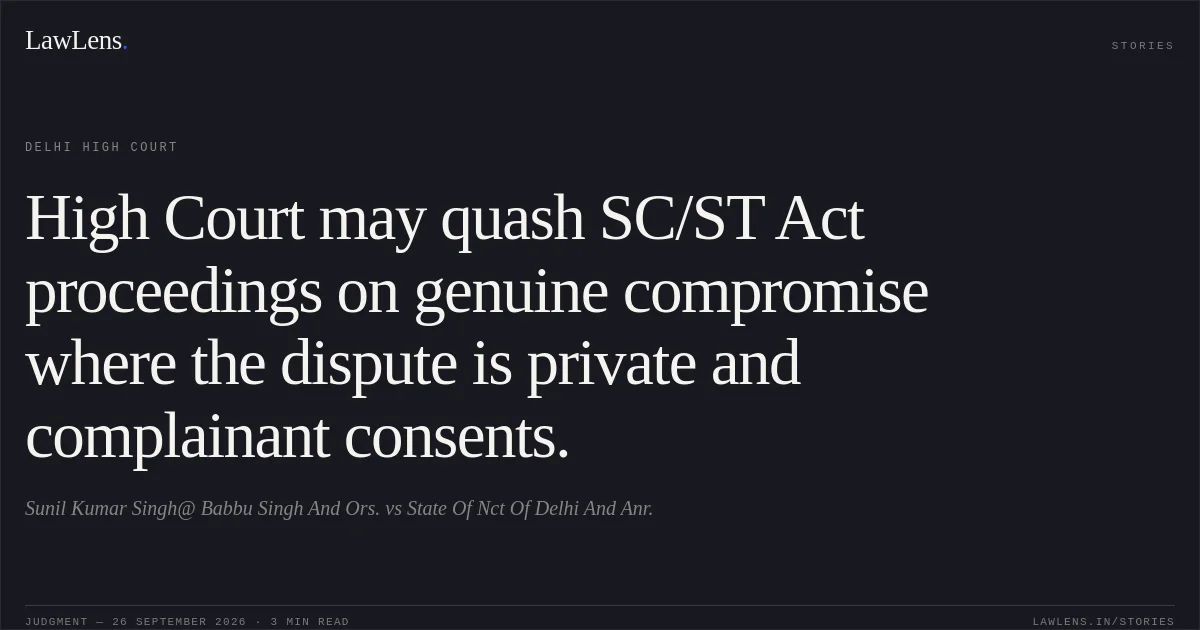 High Court may quash SC/ST Act proceedings on genuine compromise where the dispute is private and complainant consents.. Sunil Kumar Singh@ Babbu Singh And Ors. vs State Of Nct Of Delhi And Anr.. Delhi High Court. LawLens