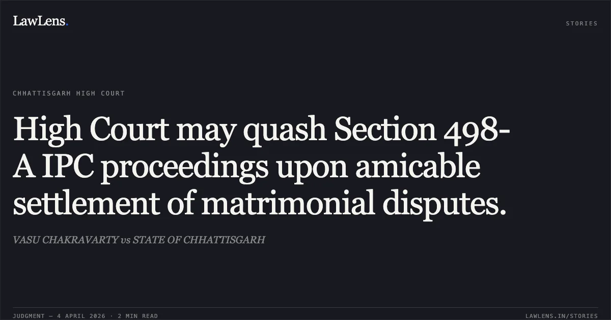 High Court may quash Section 498-A IPC proceedings upon amicable settlement of matrimonial disputes.. VASU CHAKRAVARTY vs STATE OF CHHATTISGARH. Chhattisgarh High Court. LawLens