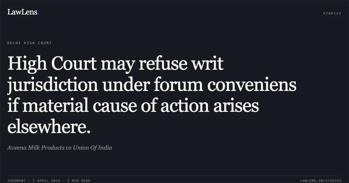 High Court may refuse writ jurisdiction under forum conveniens if material cause of action arises elsewhere.. Aveena Milk Products vs Union Of India. Delhi High Court. LawLens