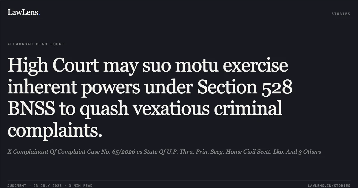 High Court may suo motu exercise inherent powers under Section 528 BNSS to quash vexatious criminal complaints.. X Complainant Of Complaint Case No. 65/2026 vs State Of U.P. Thru. Prin. Secy. Home Civil Sectt. Lko. And 3 Others. Allahabad High Court. LawLens