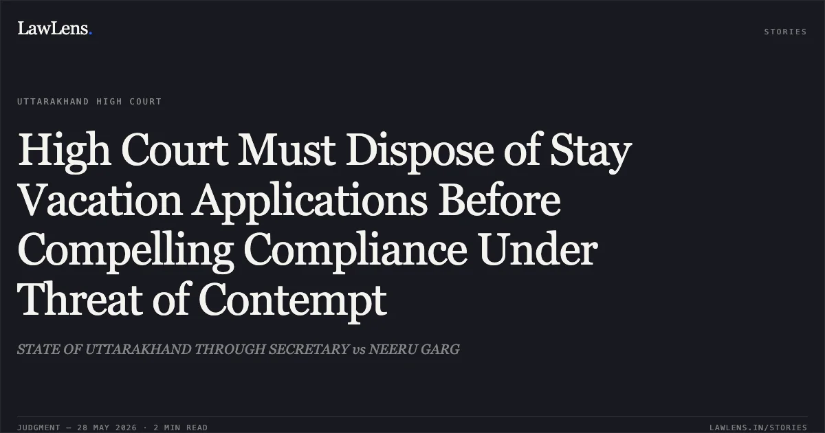 High Court Must Dispose of Stay Vacation Applications Before Compelling Compliance Under Threat of Contempt. STATE OF UTTARAKHAND THROUGH SECRETARY vs NEERU GARG. Uttarakhand High Court. LawLens