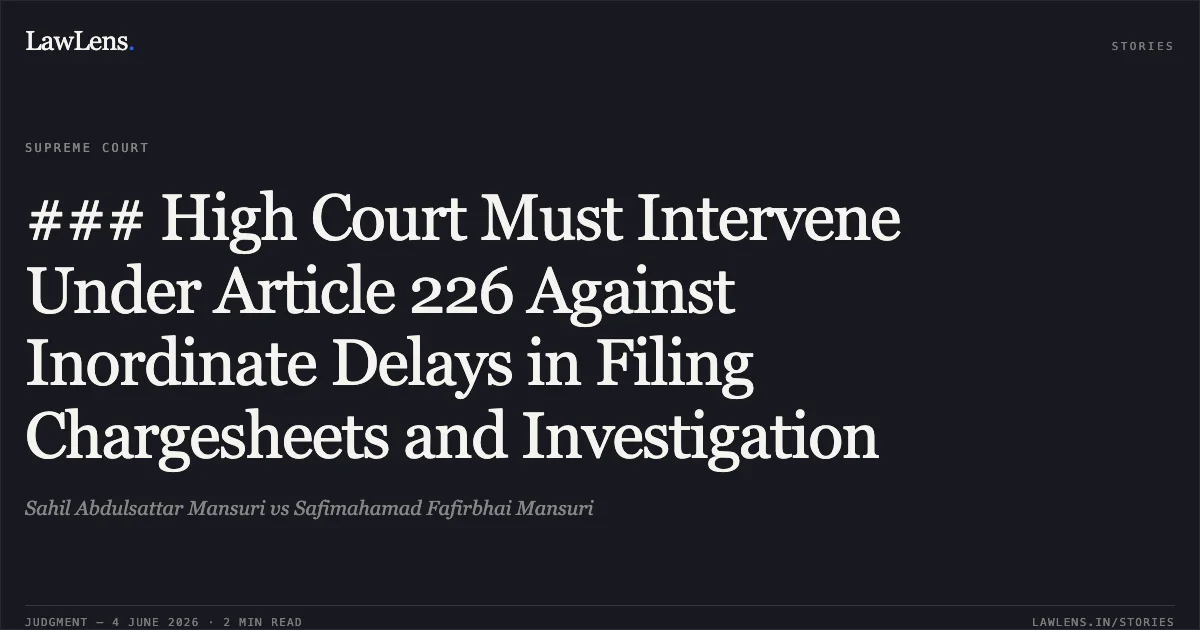### High Court Must Intervene Under Article 226 Against Inordinate Delays in Filing Chargesheets and Investigation. Sahil Abdulsattar Mansuri vs Safimahamad Fafirbhai Mansuri. Supreme Court. LawLens