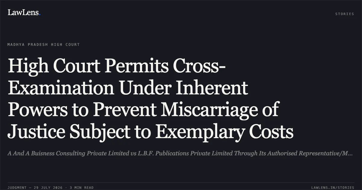 High Court Permits Cross-Examination Under Inherent Powers to Prevent Miscarriage of Justice Subject to Exemplary Costs. A And A Buisness Consulting Private Limited vs L.B.F. Publications Private Limited Through Its Authorised Representative/Manager Piyush Agarwal S. Madhya Pradesh High Court. LawLens