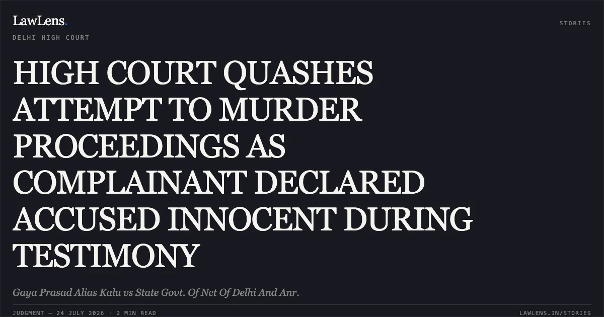 HIGH COURT QUASHES ATTEMPT TO MURDER PROCEEDINGS AS COMPLAINANT DECLARED ACCUSED INNOCENT DURING TESTIMONY. Gaya Prasad Alias Kalu vs State Govt. Of Nct Of Delhi And Anr.. Delhi High Court. LawLens