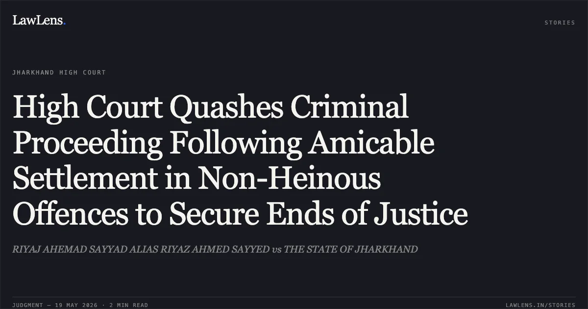 High Court Quashes Criminal Proceeding Following Amicable Settlement in Non-Heinous Offences to Secure Ends of Justice. RIYAJ AHEMAD SAYYAD ALIAS RIYAZ AHMED SAYYED vs THE STATE OF JHARKHAND. Jharkhand High Court. LawLens
