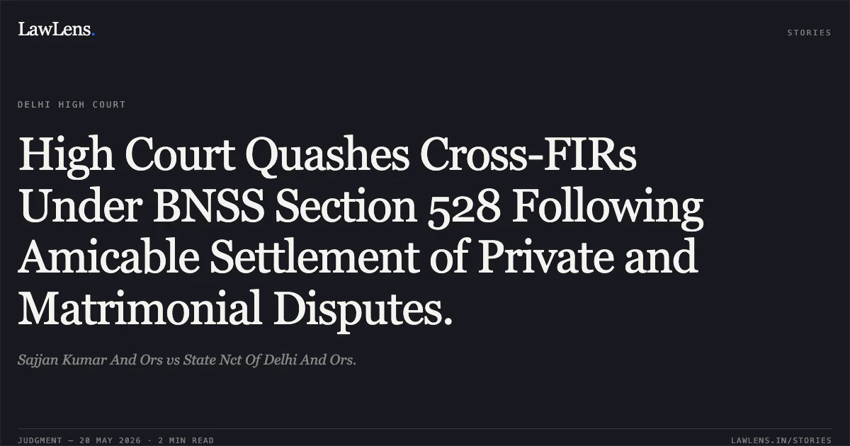 High Court Quashes Cross-FIRs Under BNSS Section 528 Following Amicable Settlement of Private and Matrimonial Disputes.. Sajjan Kumar And Ors vs State Nct Of Delhi And Ors.. Delhi High Court. LawLens