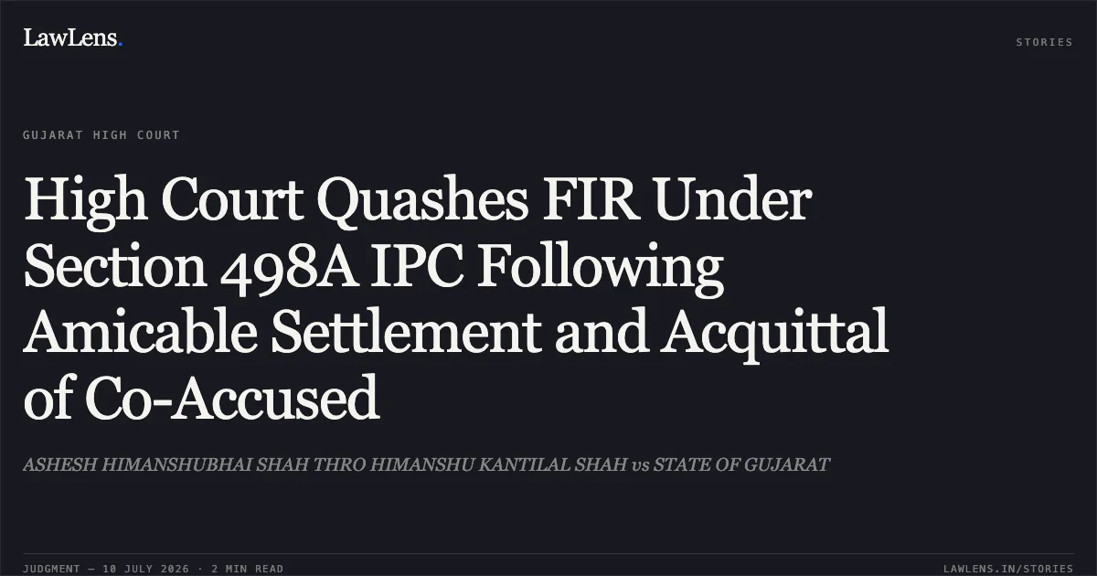 High Court Quashes FIR Under Section 498A IPC Following Amicable Settlement and Acquittal of Co-Accused. ASHESH HIMANSHUBHAI SHAH THRO HIMANSHU KANTILAL SHAH vs STATE OF GUJARAT. Gujarat High Court. LawLens