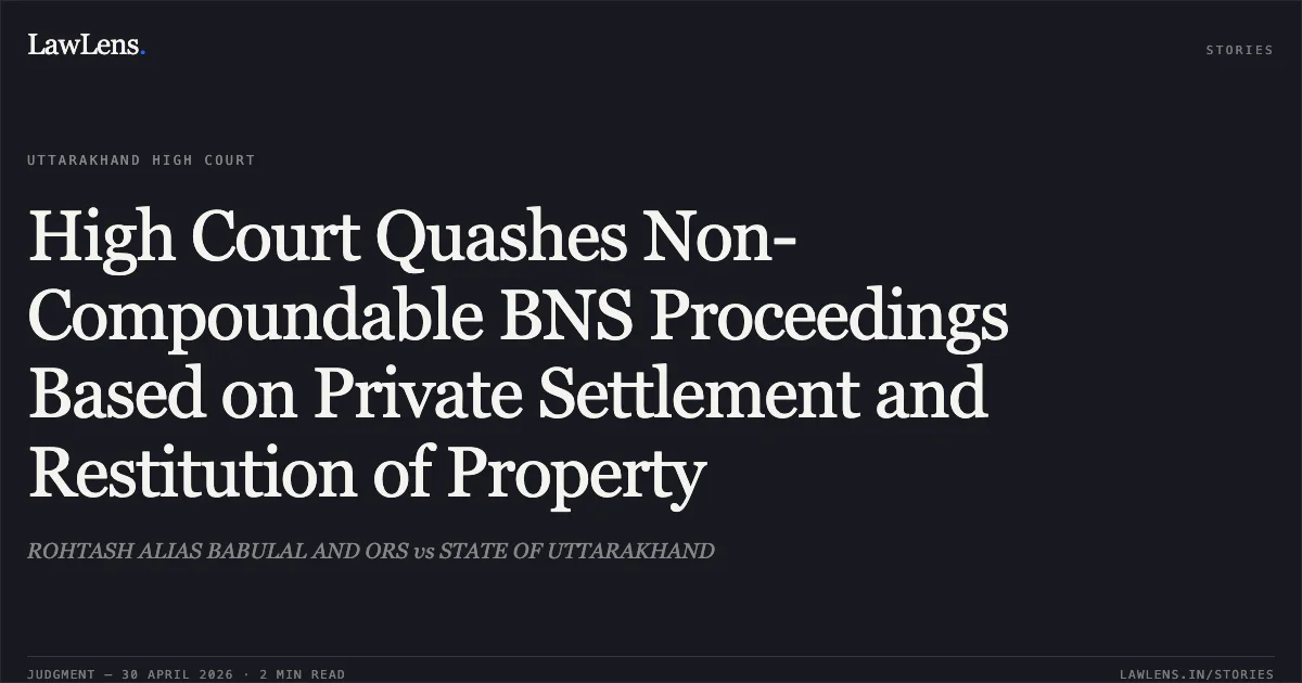 High Court Quashes Non-Compoundable BNS Proceedings Based on Private Settlement and Restitution of Property. ROHTASH ALIAS BABULAL AND ORS vs STATE OF UTTARAKHAND. Uttarakhand High Court. LawLens