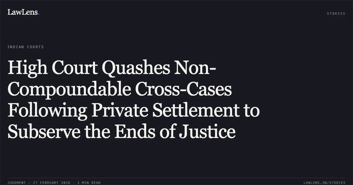 High Court Quashes Non-Compoundable Cross-Cases Following Private Settlement to Subserve the Ends of Justice. C-482 No. 343 of 2023 with C-482 No. 136 of 2023 and C-482 No. 482 of 2023 [2026:UHC:1239]. Uttarakhand High Court. LawLens