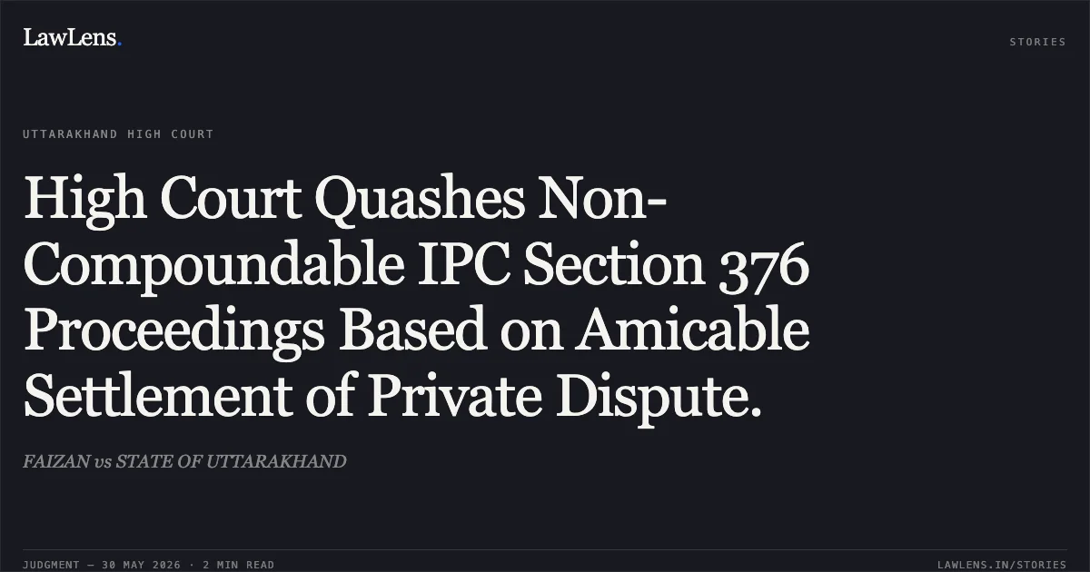 High Court Quashes Non-Compoundable IPC Section 376 Proceedings Based on Amicable Settlement of Private Dispute.. FAIZAN vs STATE OF UTTARAKHAND. Uttarakhand High Court. LawLens