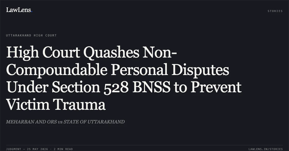 High Court Quashes Non-Compoundable Personal Disputes Under Section 528 BNSS to Prevent Victim Trauma. MEHARBAN AND ORS vs STATE OF UTTARAKHAND. Uttarakhand High Court. LawLens