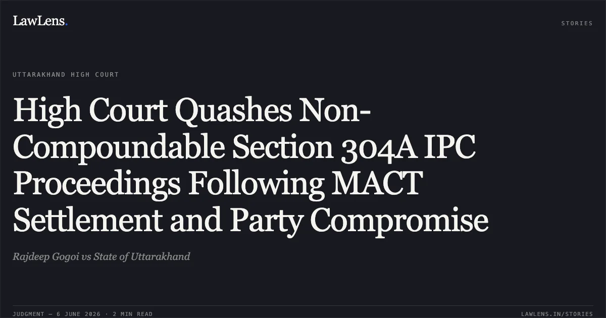 High Court Quashes Non-Compoundable Section 304A IPC Proceedings Following MACT Settlement and Party Compromise. Rajdeep Gogoi vs State of Uttarakhand. Uttarakhand High Court. LawLens