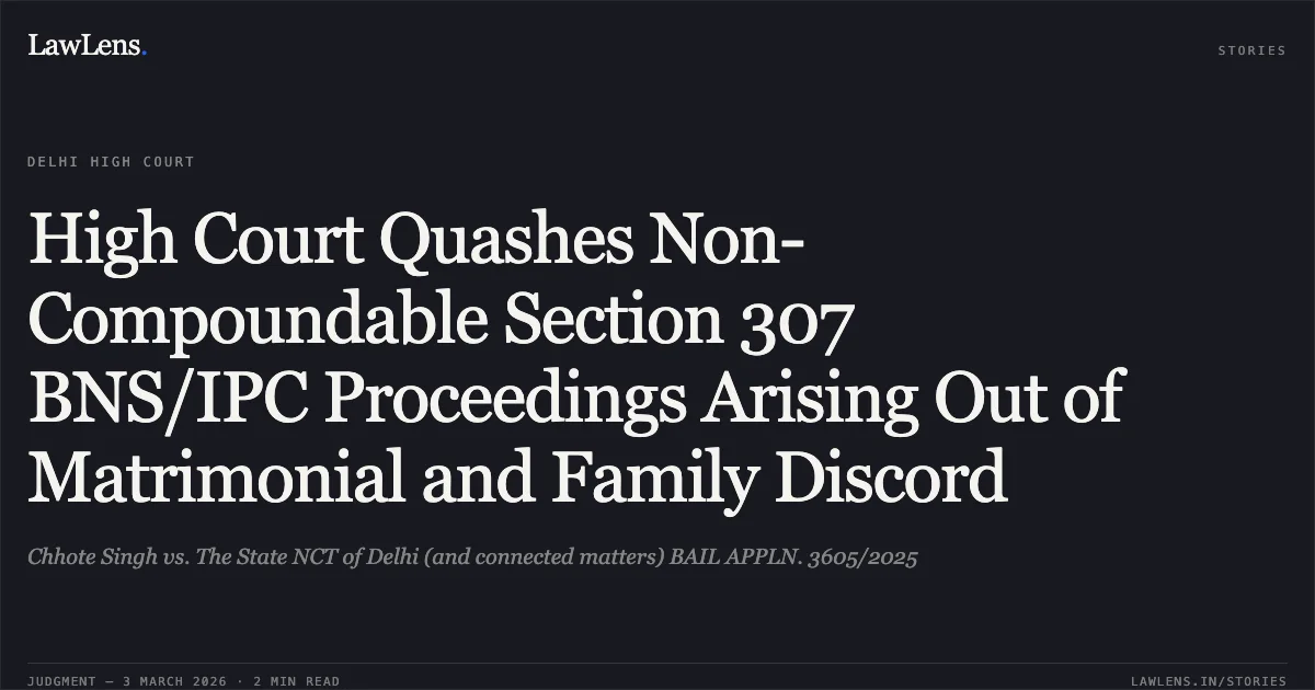 High Court Quashes Non-Compoundable Section 307 BNS/IPC Proceedings Arising Out of Matrimonial and Family Discord. Chhote Singh vs. The State NCT of Delhi (and connected matters) BAIL APPLN. 3605/2025. Delhi High Court. LawLens