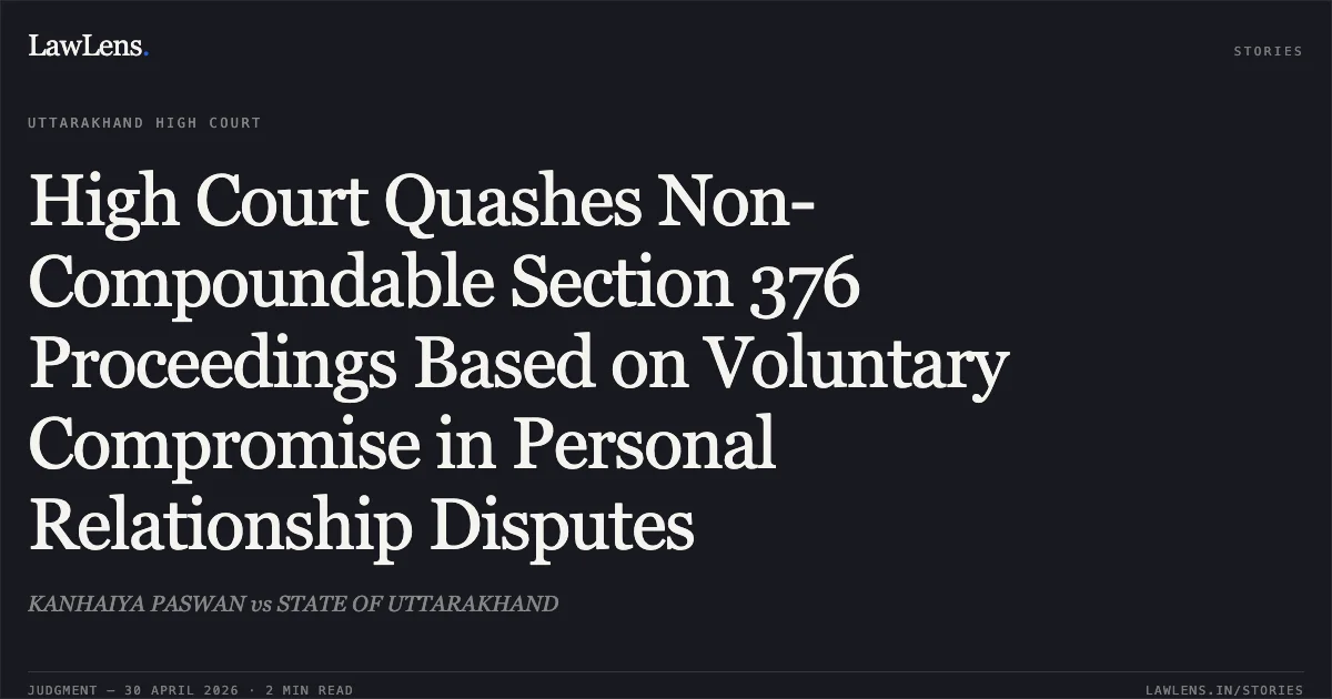 High Court Quashes Non-Compoundable Section 376 Proceedings Based on Voluntary Compromise in Personal Relationship Disputes. KANHAIYA PASWAN vs STATE OF UTTARAKHAND. Uttarakhand High Court. LawLens