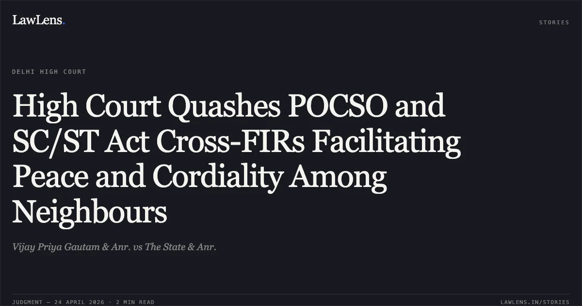 High Court Quashes POCSO and SC/ST Act Cross-FIRs Facilitating Peace and Cordiality Among Neighbours. Vijay Priya Gautam & Anr. vs The State & Anr.. Delhi High Court. LawLens