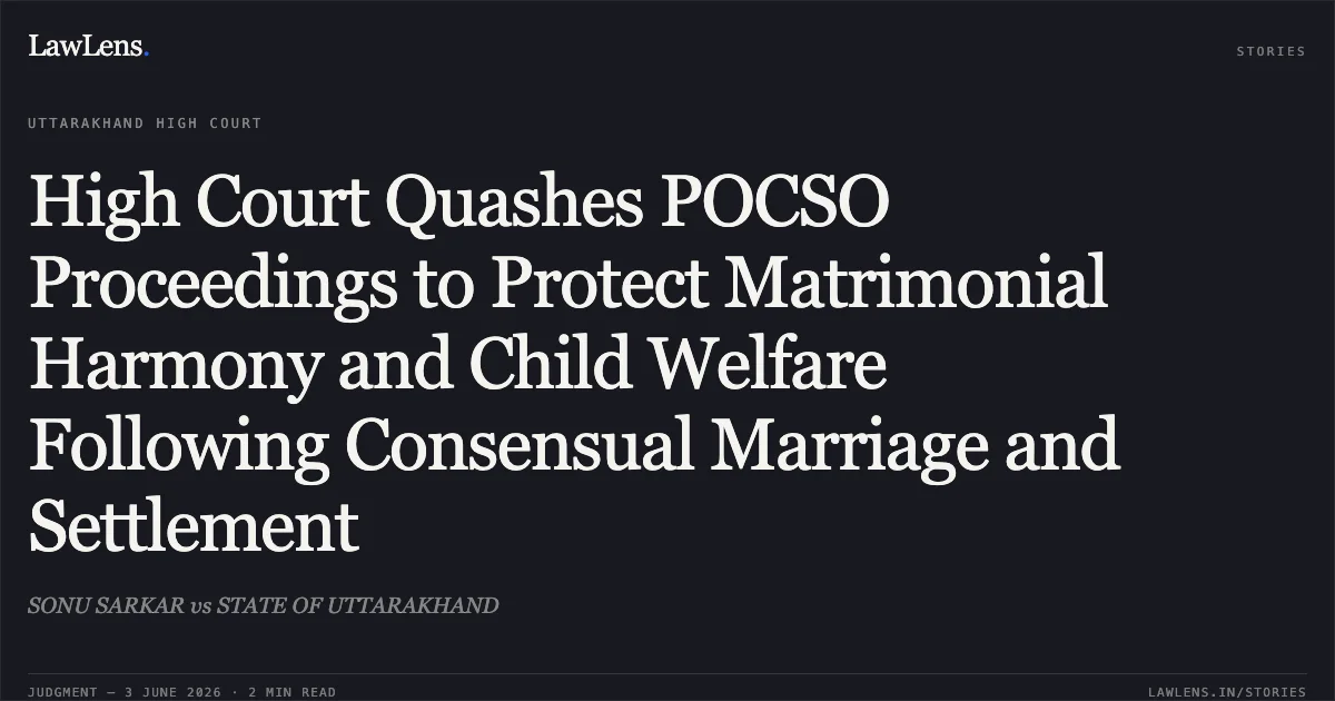 High Court Quashes POCSO Proceedings to Protect Matrimonial Harmony and Child Welfare Following Consensual Marriage and Settlement. SONU SARKAR vs STATE OF UTTARAKHAND. Uttarakhand High Court. LawLens