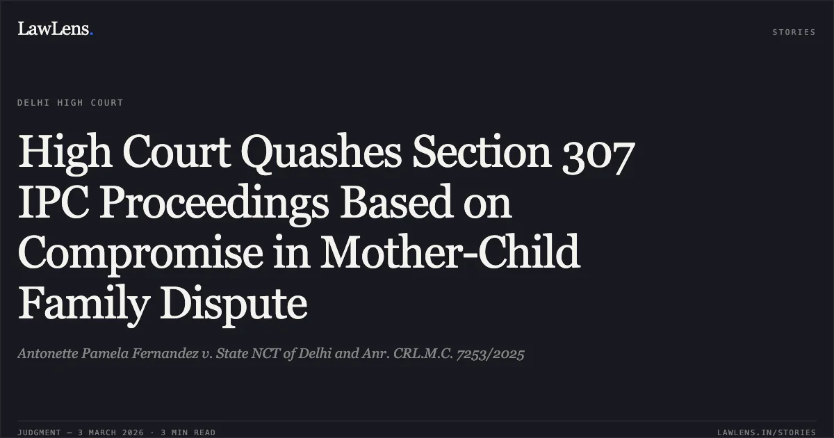 High Court Quashes Section 307 IPC Proceedings Based on Compromise in Mother-Child Family Dispute. Antonette Pamela Fernandez v. State NCT of Delhi and Anr. CRL.M.C. 7253/2025. Delhi High Court. LawLens