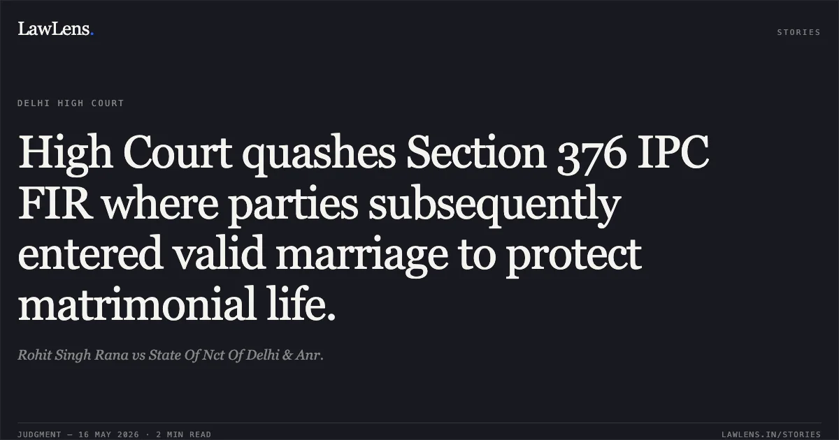High Court quashes Section 376 IPC FIR where parties subsequently entered valid marriage to protect matrimonial life.. Rohit Singh Rana vs State Of Nct Of Delhi & Anr.. Delhi High Court. LawLens