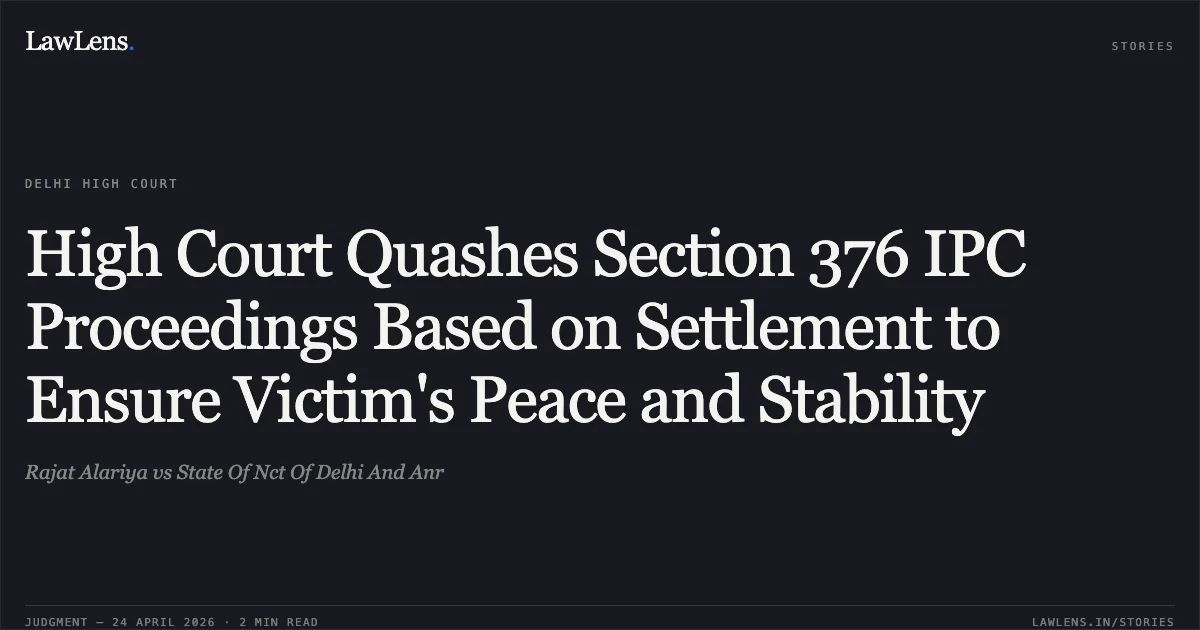 High Court Quashes Section 376 IPC Proceedings Based on Settlement to Ensure Victim's Peace and Stability. Rajat Alariya vs State Of Nct Of Delhi And Anr. Delhi High Court. LawLens